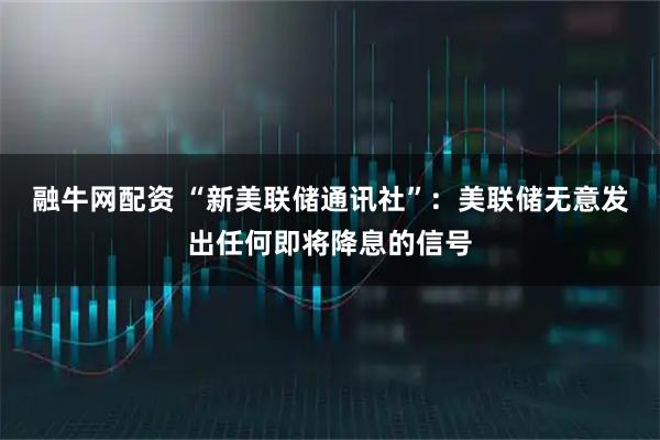 融牛网配资 “新美联储通讯社”：美联储无意发出任何即将降息的信号