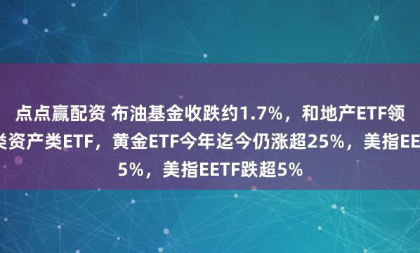 点点赢配资 布油基金收跌约1.7%，和地产ETF领地美股大类资产类ETF，黄金ETF今年迄今仍涨超25%，美指EETF跌超5%