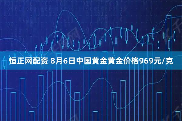 恒正网配资 8月6日中国黄金黄金价格969元/克