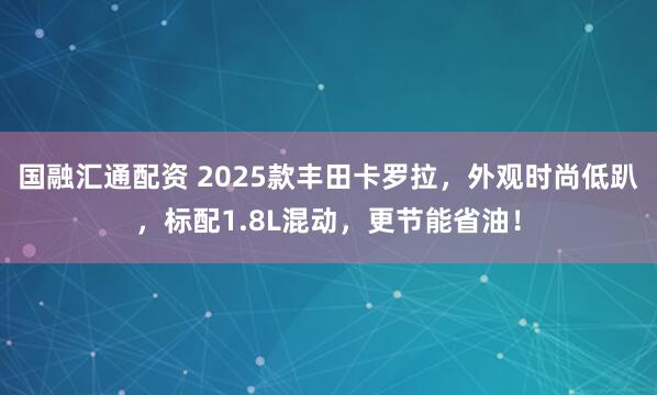 国融汇通配资 2025款丰田卡罗拉，外观时尚低趴，标配1.8L混动，更节能省油！