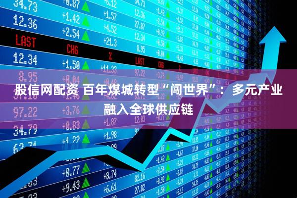 股信网配资 百年煤城转型“闯世界”：多元产业融入全球供应链