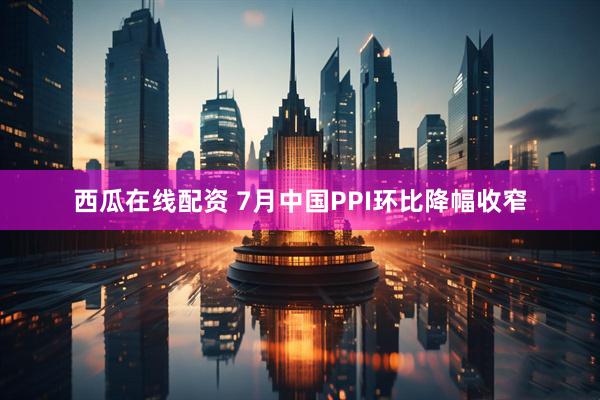 西瓜在线配资 7月中国PPI环比降幅收窄