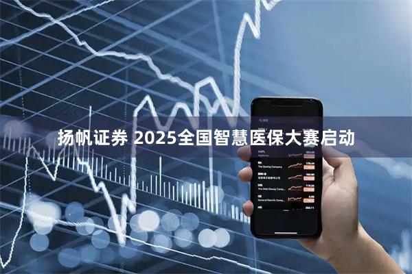 扬帆证券 2025全国智慧医保大赛启动