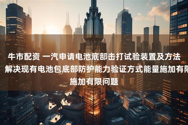 牛市配资 一汽申请电池底部击打试验装置及方法专利，解决现有电池包底部防护能力验证方式能量施加有限问题