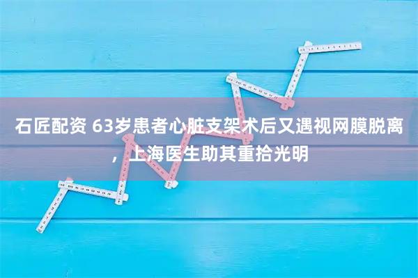 石匠配资 63岁患者心脏支架术后又遇视网膜脱离，上海医生助其重拾光明