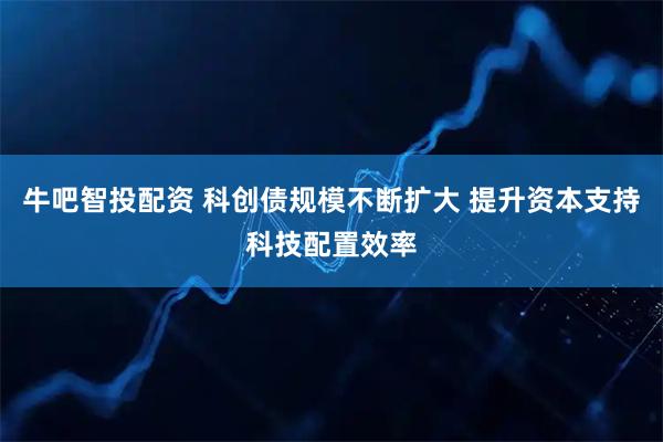 牛吧智投配资 科创债规模不断扩大 提升资本支持科技配置效率