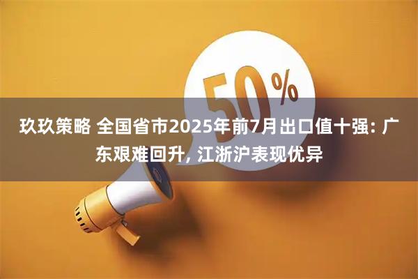 玖玖策略 全国省市2025年前7月出口值十强: 广东艰难回升, 江浙沪表现优异