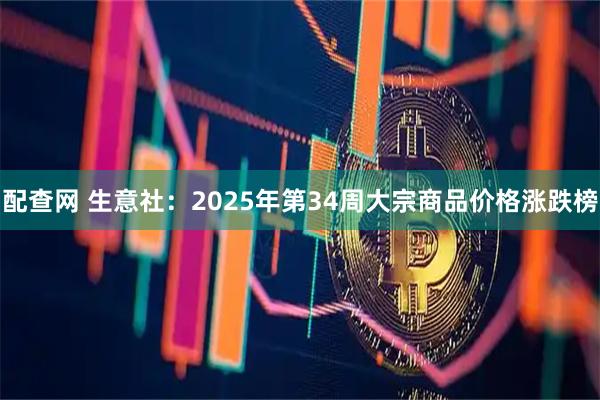 配查网 生意社：2025年第34周大宗商品价格涨跌榜