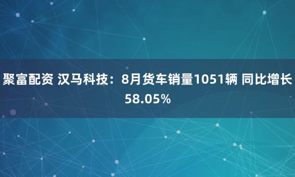 聚富配资 汉马科技：8月货车销量1051辆 同比增长58.05%