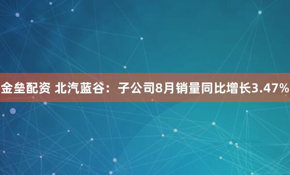金垒配资 北汽蓝谷：子公司8月销量同比增长3.47%