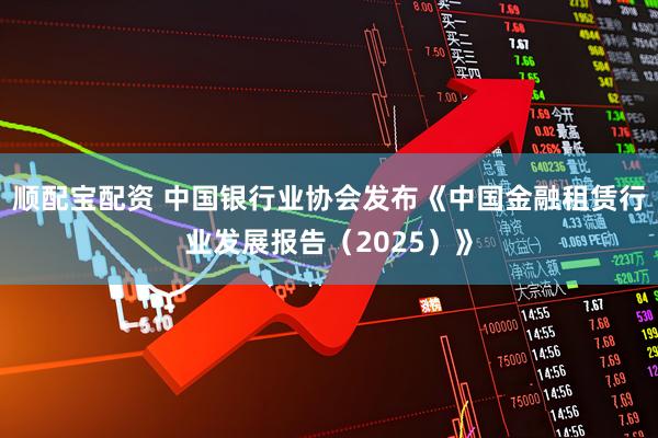 顺配宝配资 中国银行业协会发布《中国金融租赁行业发展报告（2025）》