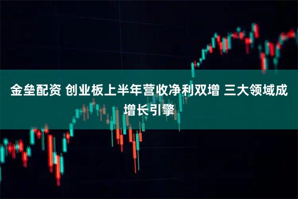 金垒配资 创业板上半年营收净利双增 三大领域成增长引擎