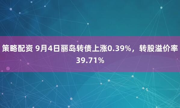 策略配资 9月4日丽岛转债上涨0.39%，转股溢价率39.71%