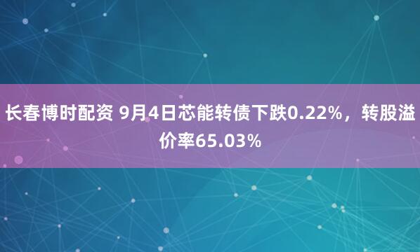 长春博时配资 9月4日芯能转债下跌0.22%，转股溢价率65.03%