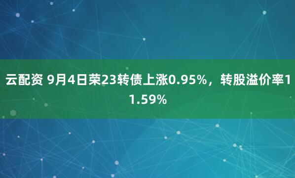 云配资 9月4日荣23转债上涨0.95%，转股溢价率11.59%