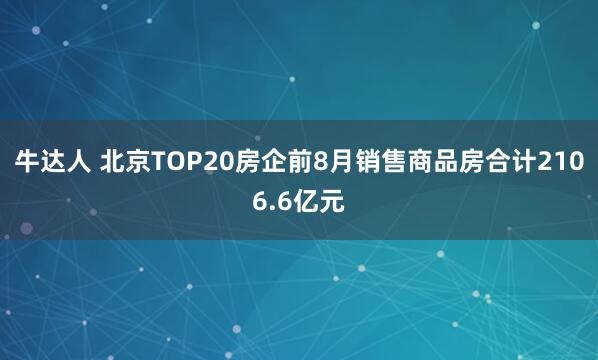 牛达人 北京TOP20房企前8月销售商品房合计2106.6亿元