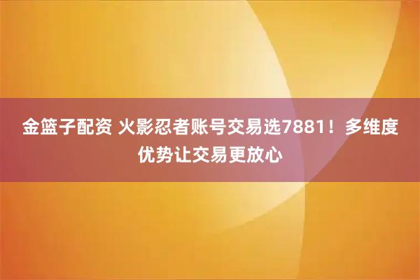 金篮子配资 火影忍者账号交易选7881！多维度优势让交易更放心