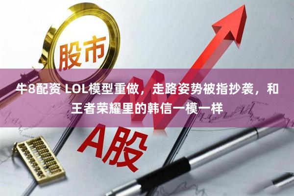 牛8配资 LOL模型重做,走路姿势被指抄袭,和王者荣耀里的韩信一模一样