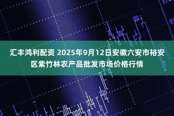 汇丰鸿利配资 2025年9月12日安徽六安市裕安区紫竹林农产品批发市场价格行情