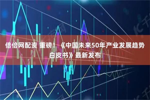 倍倍网配资 重磅！《中国未来50年产业发展趋势白皮书》最新发布