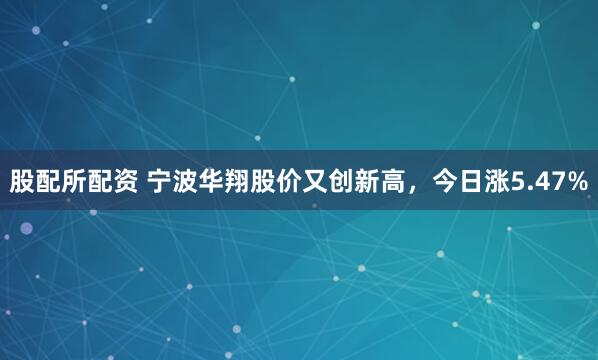 股配所配资 宁波华翔股价又创新高，今日涨5.47%