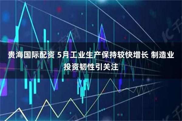贵海国际配资 5月工业生产保持较快增长 制造业投资韧性引关注