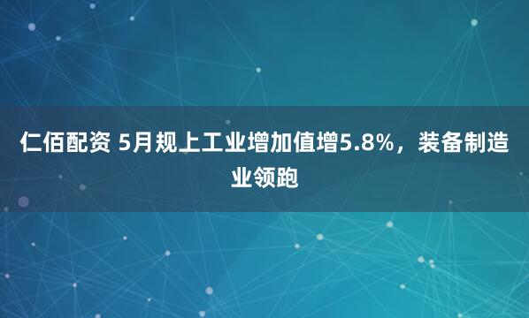 仁佰配资 5月规上工业增加值增5.8%，装备制造业领跑