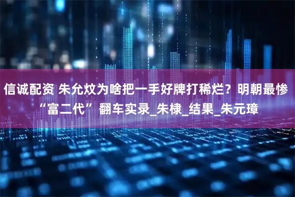 信诚配资 朱允炆为啥把一手好牌打稀烂？明朝最惨 “富二代” 翻车实录_朱棣_结果_朱元璋