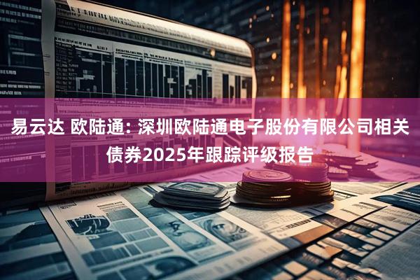 易云达 欧陆通: 深圳欧陆通电子股份有限公司相关债券2025年跟踪评级报告