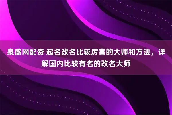 泉盛网配资 起名改名比较厉害的大师和方法，详解国内比较有名的改名大师