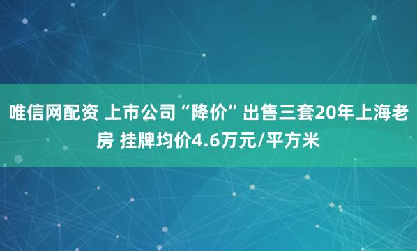 唯信网配资 上市公司“降价”出售三套20年上海老房 挂牌均价4.6万元/平方米