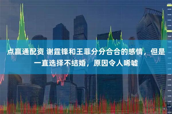 点赢通配资 谢霆锋和王菲分分合合的感情，但是一直选择不结婚，原因令人唏嘘
