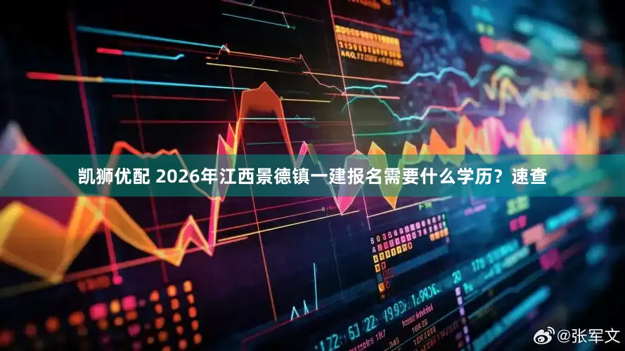 凯狮优配 2026年江西景德镇一建报名需要什么学历？速查