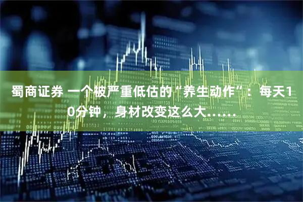 蜀商证券 一个被严重低估的“养生动作”：每天10分钟，身材改变这么大……