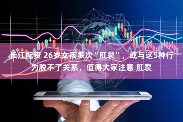 长江配资 26岁女孩多次“肛裂”,或与这5种行为脱不了关系,值得大家注意 肛裂